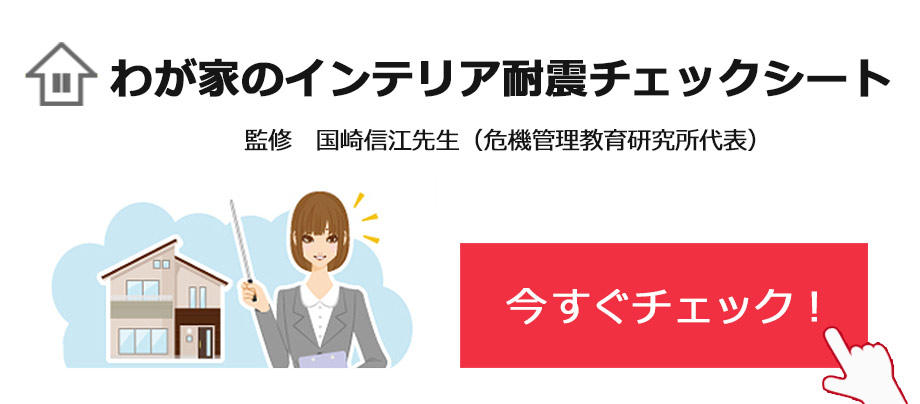 わが家のインテリア耐震チェックシート　監修:国崎信江先生（危機管理教育研究所代表）